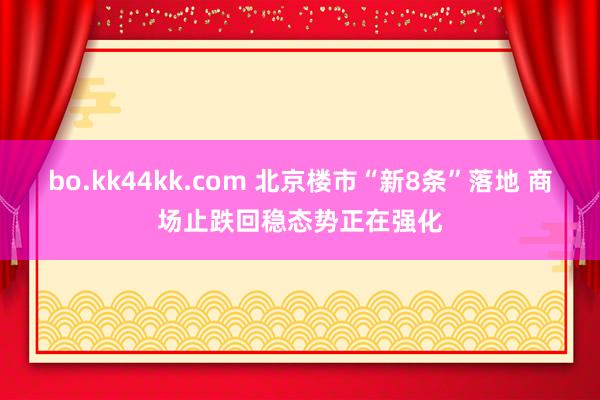 bo.kk44kk.com 北京楼市“新8条”落地 商场止跌回稳态势正在强化