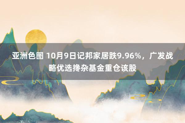 亚洲色图 10月9日记邦家居跌9.96%，广发战略优选搀杂基金重仓该股