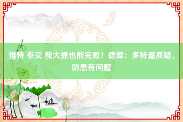 推特 拳交 能大捷也能完败！德媒：多特遭质疑，防患有问题