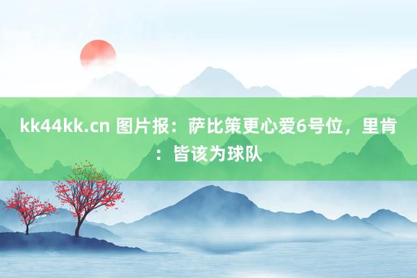 kk44kk.cn 图片报：萨比策更心爱6号位，里肯：皆该为球队