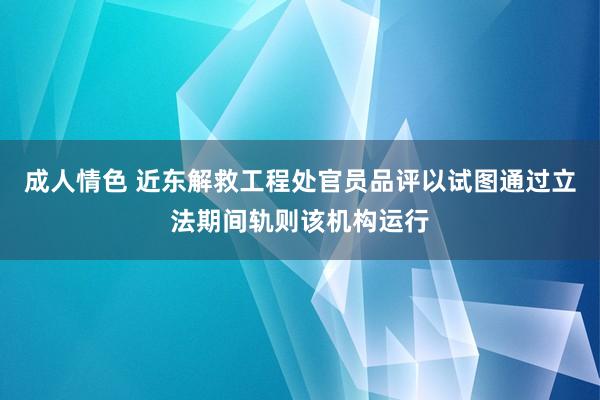 成人情色 近东解救工程处官员品评以试图通过立法期间轨则该机构运行