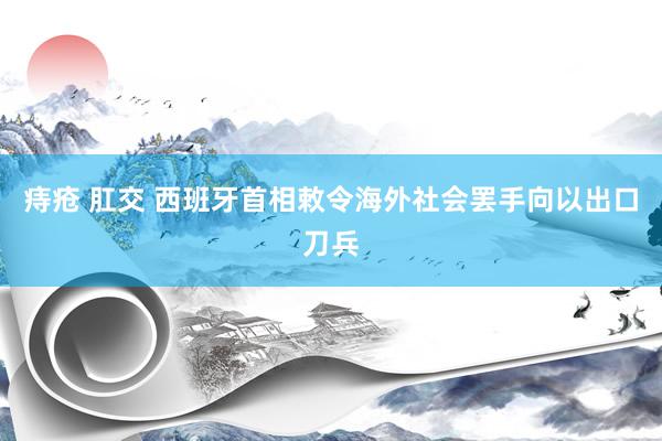 痔疮 肛交 西班牙首相敕令海外社会罢手向以出口刀兵