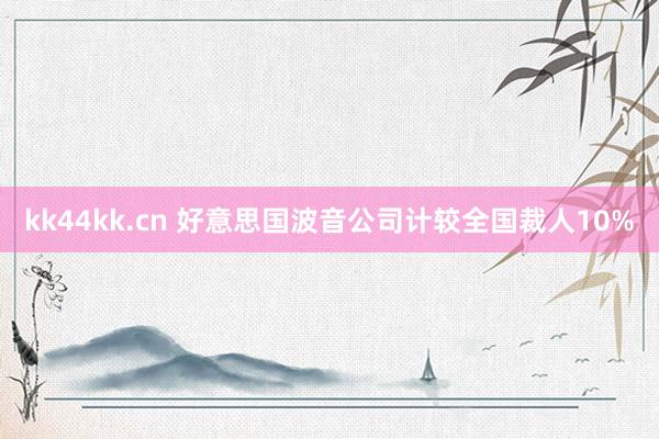 kk44kk.cn 好意思国波音公司计较全国裁人10%