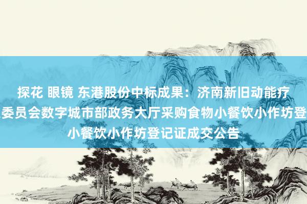 探花 眼镜 东港股份中标成果：济南新旧动能疗养起步区搞定委员会数字城市部政务大厅采购食物小餐饮小作坊登记证成交公告