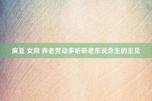 麻豆 女同 养老劳动多听听老东说念主的主见