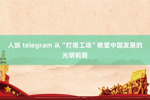 人妖 telegram 从“灯塔工场”眺望中国发展的光明前路