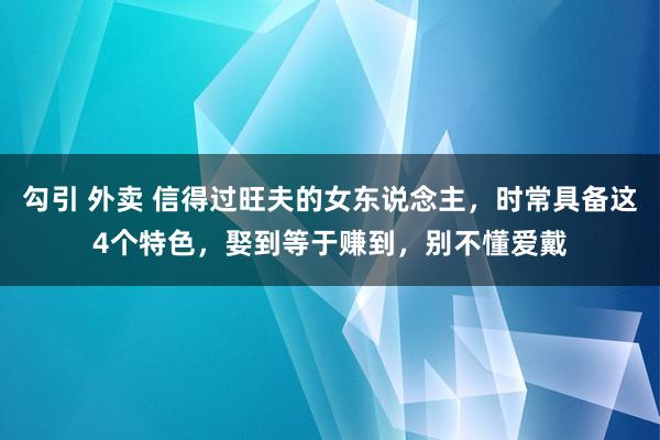 勾引 外卖 信得过旺夫的女东说念主，时常具备这4个特色，娶到等于赚到，别不懂爱戴