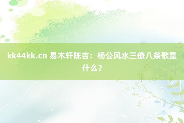 kk44kk.cn 易木轩陈吉：杨公风水三僚八条歌是什么？