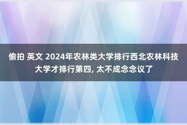 偷拍 英文 2024年农林类大学排行西北农林科技大学才排行第四， 太不成念念议了