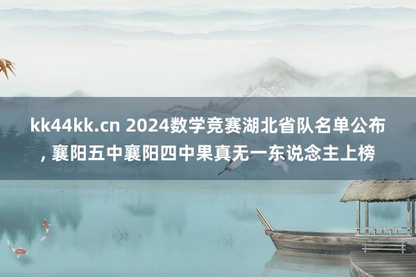 kk44kk.cn 2024数学竞赛湖北省队名单公布， 襄阳五中襄阳四中果真无一东说念主上榜