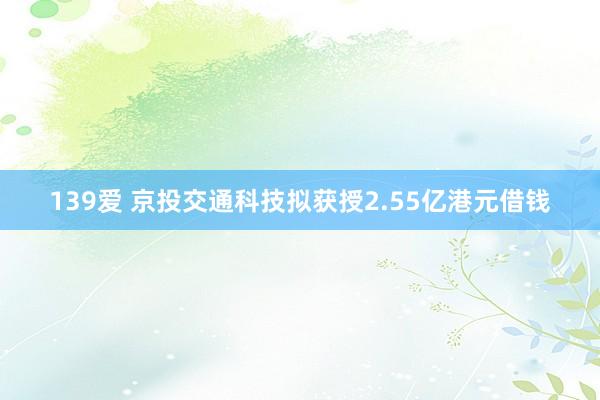 139爱 京投交通科技拟获授2.55亿港元借钱