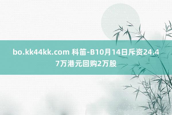 bo.kk44kk.com 科笛-B10月14日斥资24.47万港元回购2万股