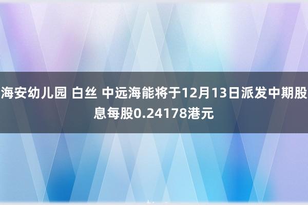 海安幼儿园 白丝 中远海能将于12月13日派发中期股息每股0.24178港元