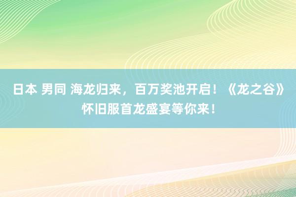 日本 男同 海龙归来，百万奖池开启！《龙之谷》怀旧服首龙盛宴等你来！