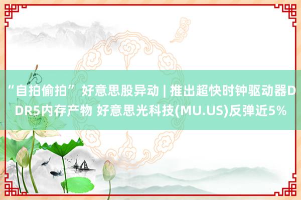 “自拍偷拍” 好意思股异动 | 推出超快时钟驱动器DDR5内存产物 好意思光科技(MU.US)反弹近5%