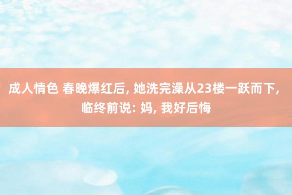 成人情色 春晚爆红后， 她洗完澡从23楼一跃而下， 临终前说: 妈， 我好后悔