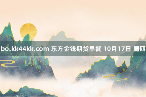 bo.kk44kk.com 东方金钱期货早餐 10月17日 周四