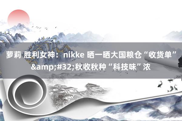 萝莉 胜利女神：nikke 晒一晒大国粮仓“收货单”&#32;秋收秋种“科技味”浓