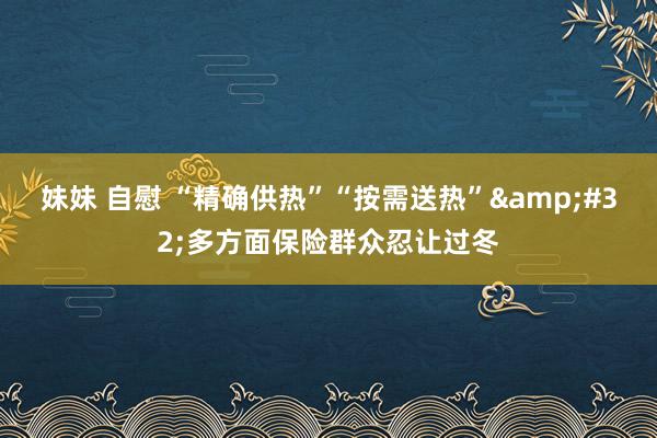 妹妹 自慰 “精确供热”“按需送热”&#32;多方面保险群众忍让过冬