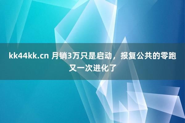 kk44kk.cn 月销3万只是启动，报复公共的零跑又一次进化了