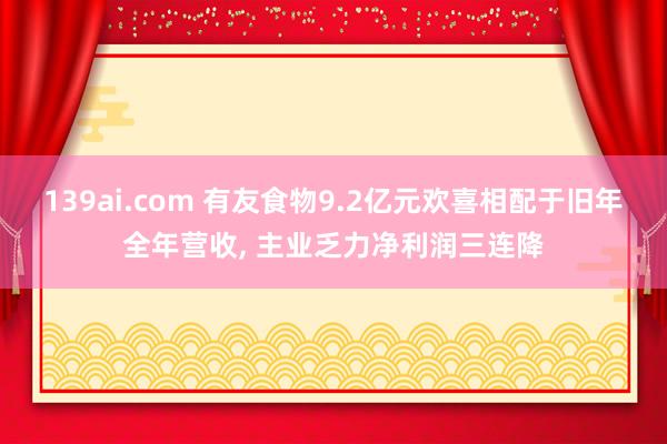 139ai.com 有友食物9.2亿元欢喜相配于旧年全年营收， 主业乏力净利润三连降