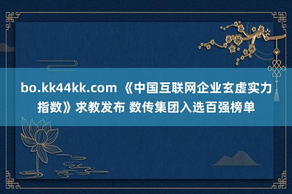 bo.kk44kk.com 《中国互联网企业玄虚实力指数》求教发布 数传集团入选百强榜单