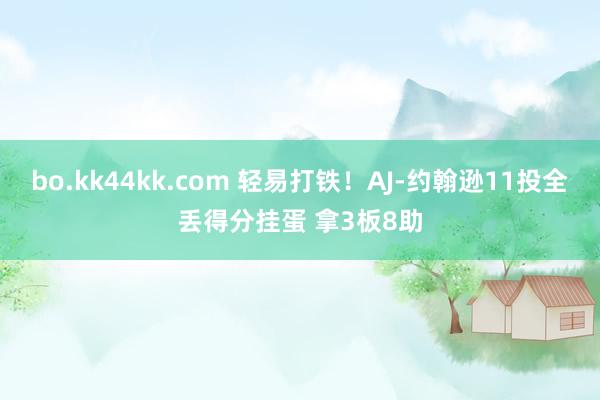 bo.kk44kk.com 轻易打铁！AJ-约翰逊11投全丢得分挂蛋 拿3板8助