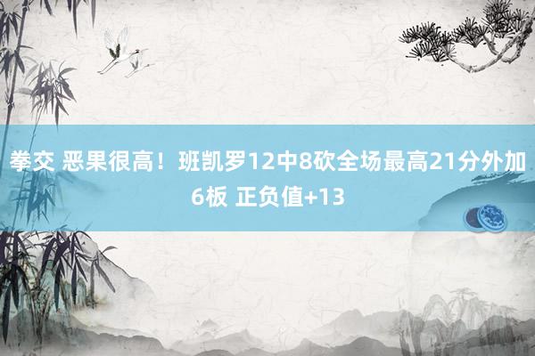 拳交 恶果很高！班凯罗12中8砍全场最高21分外加6板 正负值+13