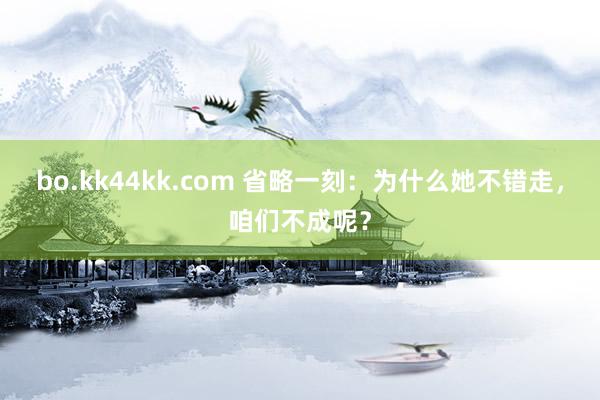 bo.kk44kk.com 省略一刻：为什么她不错走，咱们不成呢？