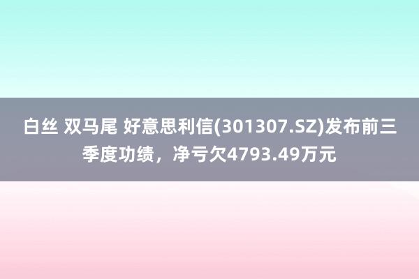 白丝 双马尾 好意思利信(301307.SZ)发布前三季度功绩，净亏欠4793.49万元