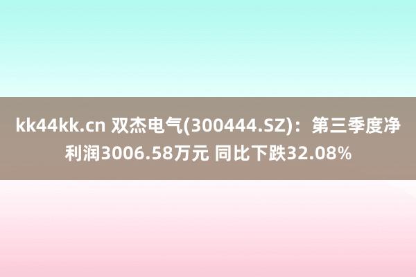 kk44kk.cn 双杰电气(300444.SZ)：第三季度净利润3006.58万元 同比下跌32.08%