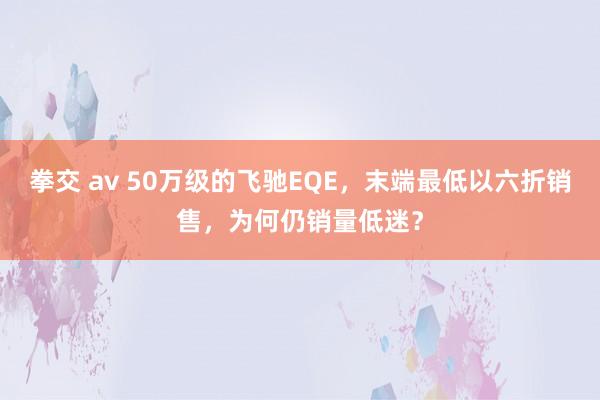 拳交 av 50万级的飞驰EQE，末端最低以六折销售，为何仍销量低迷？