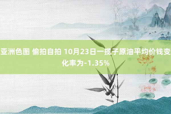 亚洲色图 偷拍自拍 10月23日一揽子原油平均价钱变化率为-1.35%