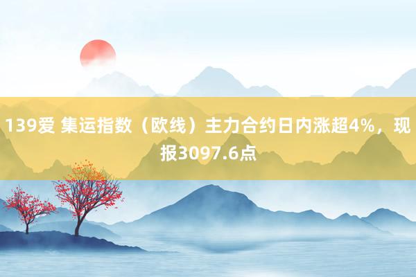 139爱 集运指数（欧线）主力合约日内涨超4%，现报3097.6点