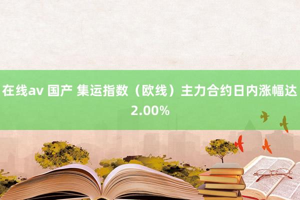 在线av 国产 集运指数（欧线）主力合约日内涨幅达2.00%