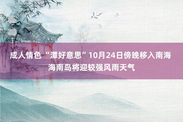 成人情色 “潭好意思”10月24日傍晚移入南海 海南岛将迎较强风雨天气