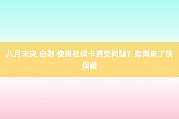 八月未央 自慰 使用社保卡遭受问题？指南来了快保藏