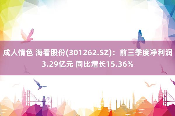 成人情色 海看股份(301262.SZ)：前三季度净利润3.29亿元 同比增长15.36%