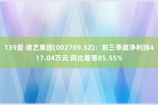 139爱 建艺集团(002789.SZ)：前三季度净利润417.04万元 同比着落85.55%