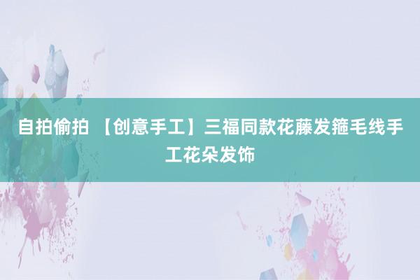 自拍偷拍 【创意手工】三福同款花藤发箍毛线手工花朵发饰