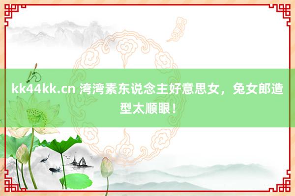 kk44kk.cn 湾湾素东说念主好意思女，兔女郎造型太顺眼！