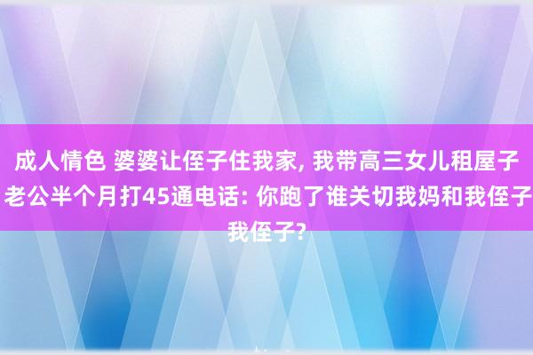 成人情色 婆婆让侄子住我家， 我带高三女儿租屋子， 老公半个月打45通电话: 你跑了谁关切我妈和我侄子?