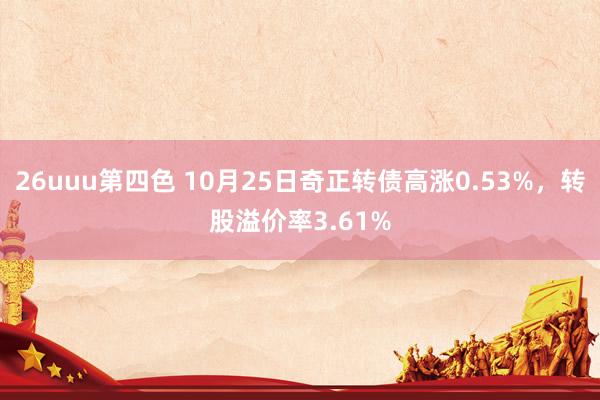 26uuu第四色 10月25日奇正转债高涨0.53%，转股溢价率3.61%