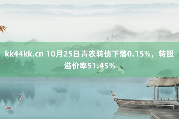 kk44kk.cn 10月25日青农转债下落0.15%，转股溢价率51.45%