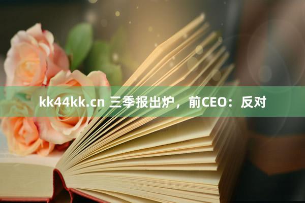 kk44kk.cn 三季报出炉，前CEO：反对