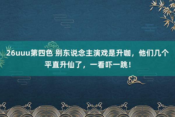 26uuu第四色 别东说念主演戏是升咖，他们几个平直升仙了，一看吓一跳！