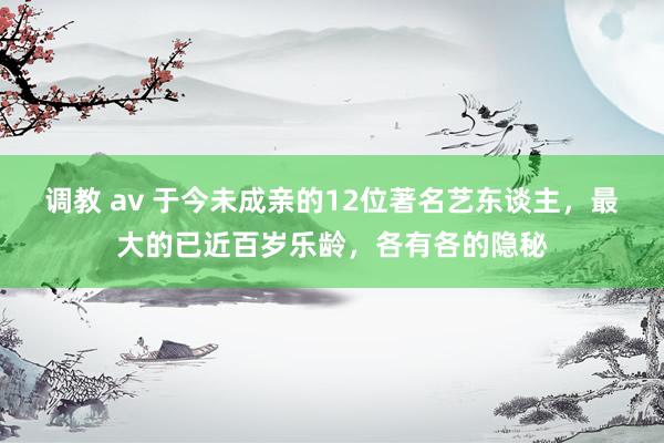 调教 av 于今未成亲的12位著名艺东谈主，最大的已近百岁乐龄，各有各的隐秘