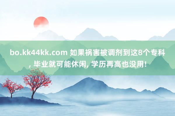 bo.kk44kk.com 如果祸害被调剂到这8个专科， 毕业就可能休闲， 学历再高也没用!