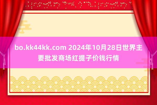 bo.kk44kk.com 2024年10月28日世界主要批发商场红提子价钱行情