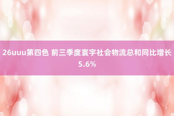 26uuu第四色 前三季度寰宇社会物流总和同比增长5.6%